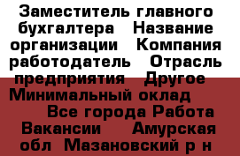 Заместитель главного бухгалтера › Название организации ­ Компания-работодатель › Отрасль предприятия ­ Другое › Минимальный оклад ­ 30 000 - Все города Работа » Вакансии   . Амурская обл.,Мазановский р-н